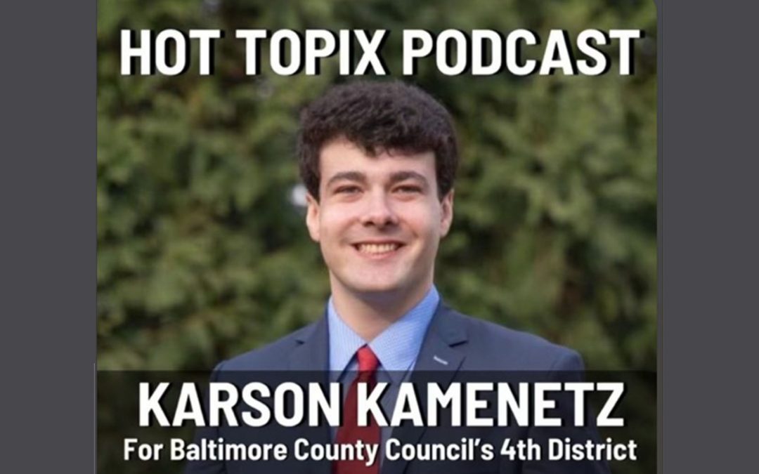 Hot Topix Podcast: Karson Kamenetz For Baltimore County Council’s 4th District